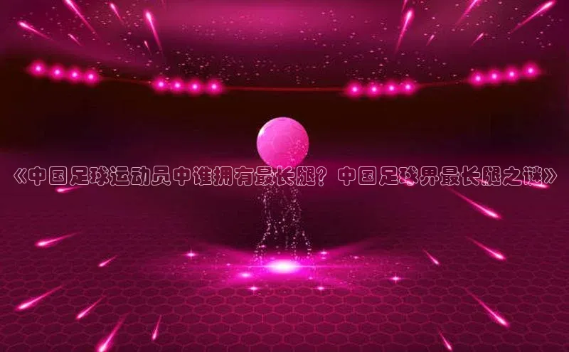 k1注册入口官网注册美团《中国足球运动员中谁拥有最长腿？中国足球界最长腿之谜》