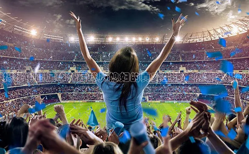 k1体育十年品牌值得信赖遥望科技揭秘中国足球外籍球员媳妇的真实生活，内幕全揭露