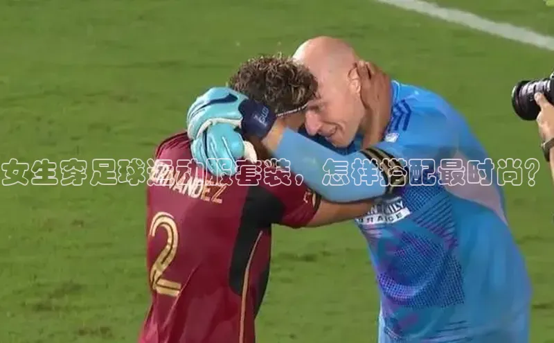 k1体育最新网站每日互动女生穿足球运动服套装，怎样搭配最时尚？