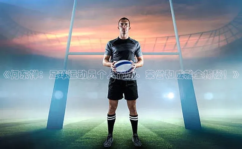 k1体育下载安装元隆雅图《何东禅：足球运动员个人简历、荣誉和成就全揭秘！》