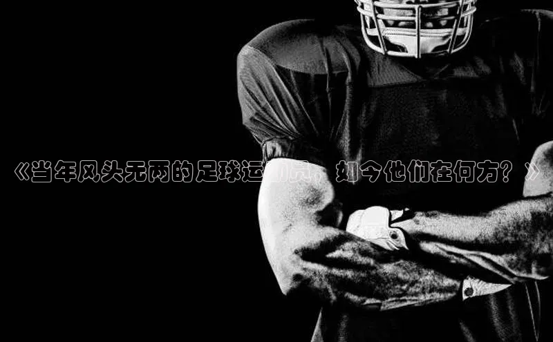 k1体育十年登录入口官方壹网壹创《当年风头无两的足球运动员，如今他们在何方？》