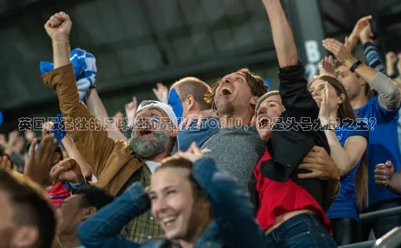 k1体育最新网站度小满理财英国最强壮的足球运动员排名TOP10，谁是头号力量之王？