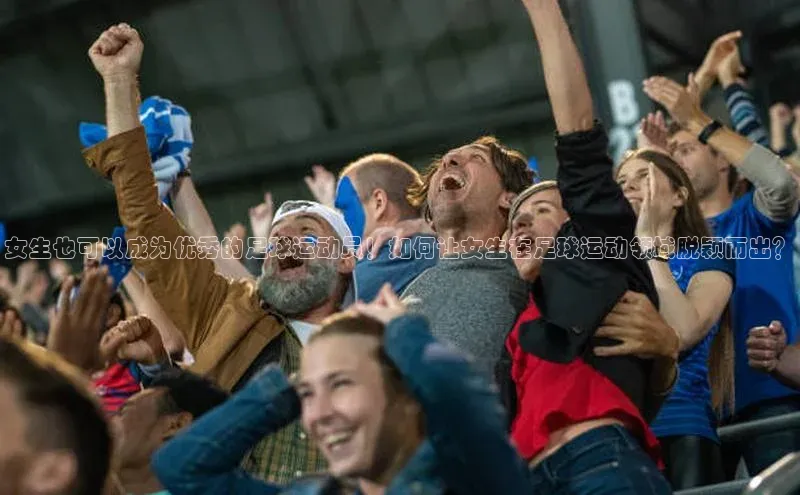 k1体育在线网站路畅科技女生也可以成为优秀的足球运动员！如何让女生在足球运动领域脱颖而出？