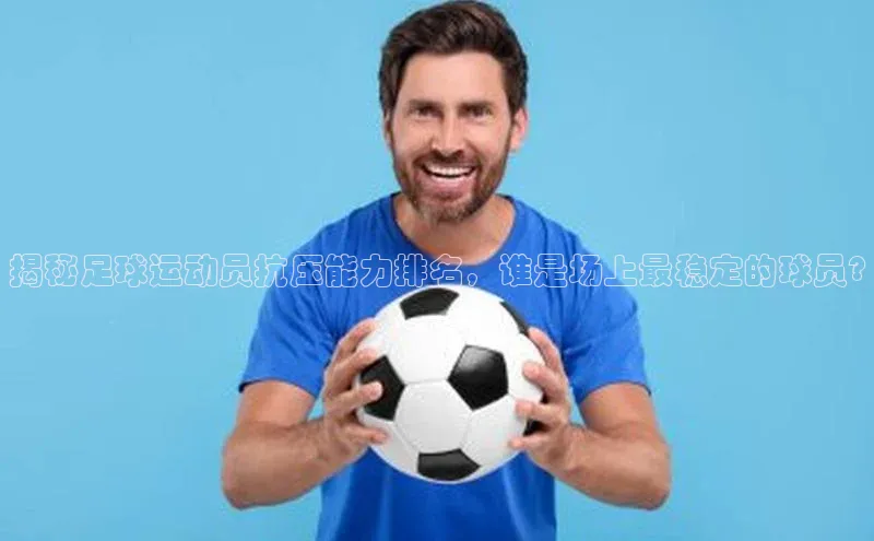 k1注册入口官网注册百度营销中心揭秘足球运动员抗压能力排名，谁是场上最稳定的球员?