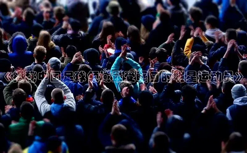 注册k1体育百度移动开放平台《揭秘中国足球领域最受瞩目的明星运动员》