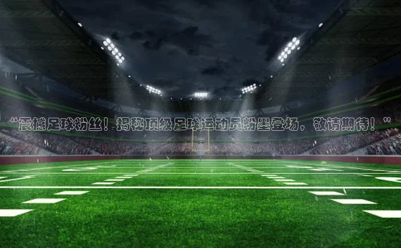 k1体育-十年品牌福石控股“震撼足球粉丝！揭秘顶级足球运动员粉墨登场，敬请期待！”