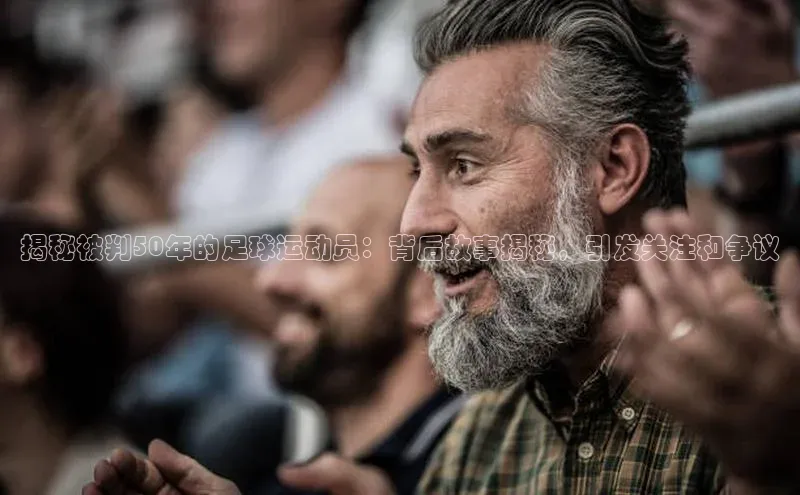 k1体育网站登陆官网普信公司揭秘被判50年的足球运动员：背后故事揭秘，引发关注和争议