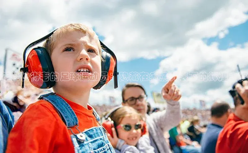 k1体育十年登录入口官方壹网壹创年轻长得老的足球运动员：隐藏在疲惫外表下的辉煌之路