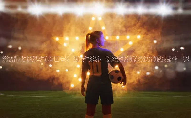 k1体育十年品牌值得信赖百度网盘父亲节足球运动会口号：激情飞扬，热爱足球的父亲们聚集在一起
