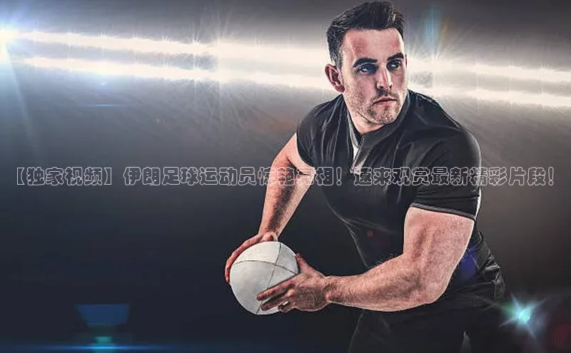 k1体育下载安装一径科技【独家视频】伊朗足球运动员惊艳亮相！速来观赏最新精彩片段！