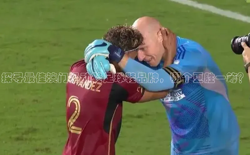 k1体育-十年品牌同程探寻最佳澳门运动鞋足球鞋品牌，哪个更胜一筹？