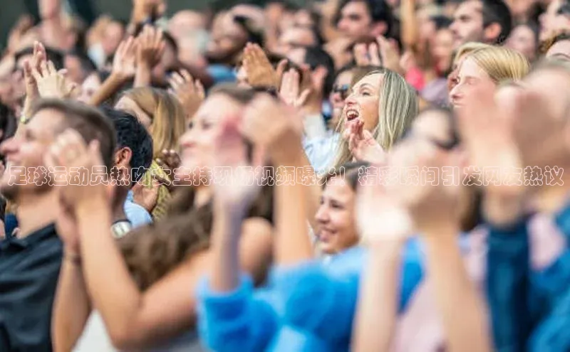 k1体育网站登陆官网百度手机卫士足球运动员热吻女主持现场视频曝光！精彩瞬间引发网友热议