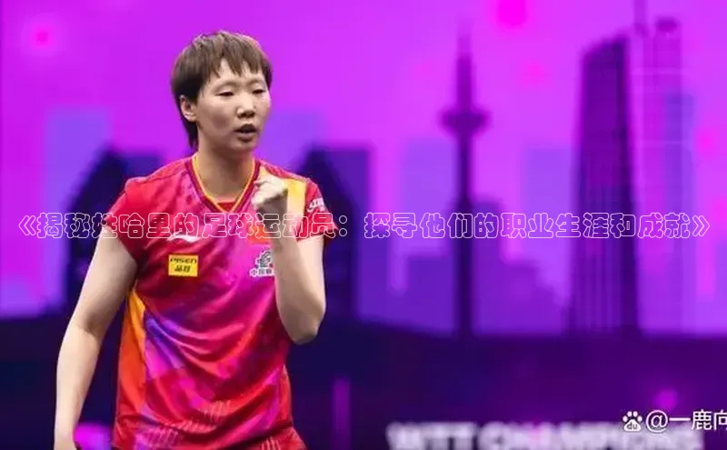 k1体育-十年品牌同程《揭秘姓哈里的足球运动员：探寻他们的职业生涯和成就》