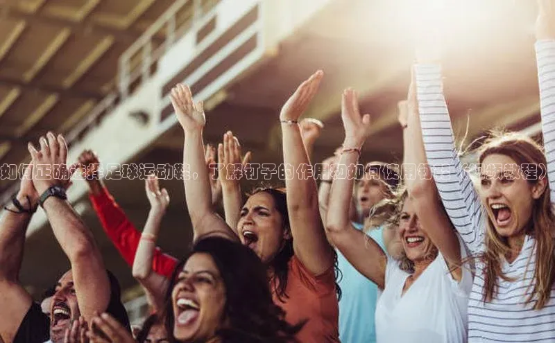 k1体育登录入口网页版姚记科技如何正确选择足球运动鞋，了解钉子的作用和如何使用钉鞋（视频教程）