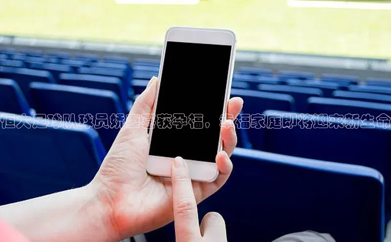 k1体育在线网站路畅科技恒大足球队球员娇妻喜获孕福，幸福家庭即将迎来新生命