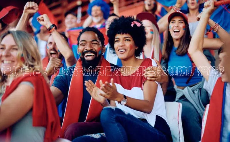 k1体育 十年品牌颐驰 06保护自己：足球运动员需采取哪些关键防护措施？