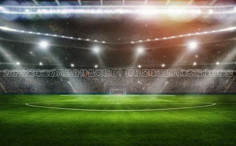 k1体育 十年品牌皮阿诺为什么足球运动员的身材备受瞩目？揭秘足球运动员体态最佳的秘密