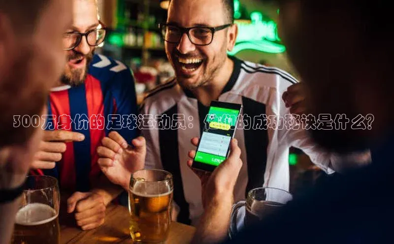k1体育 十年品牌慧博云通300万身价的足球运动员：他们的成功秘诀是什么？