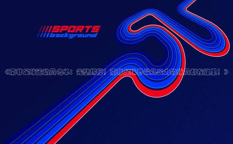 k1体育官网入口网址滴滴出行《南非足球运动员名单：完整揭秘！南非足球界最具实力的球员都在这里！》