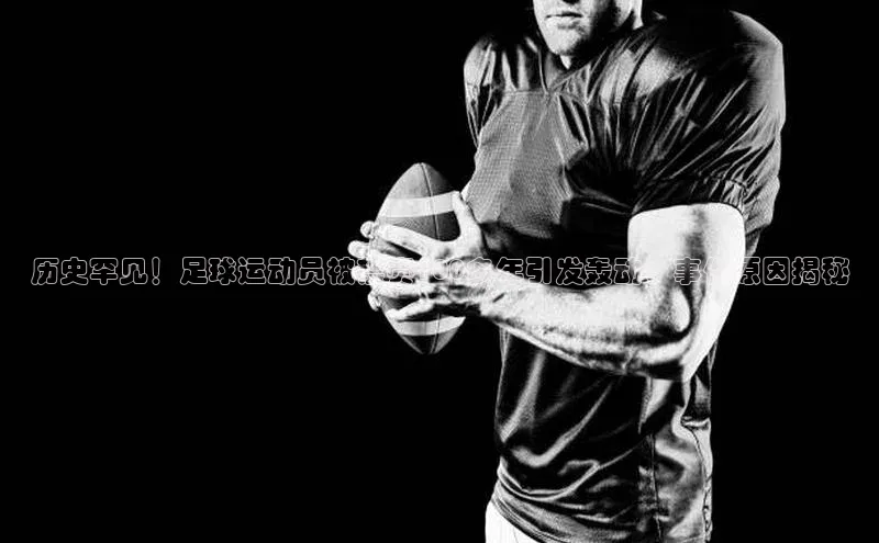 k1体育官网入口网址滴滴出行历史罕见！足球运动员被禁赛100多年引发轰动，事件原因揭秘