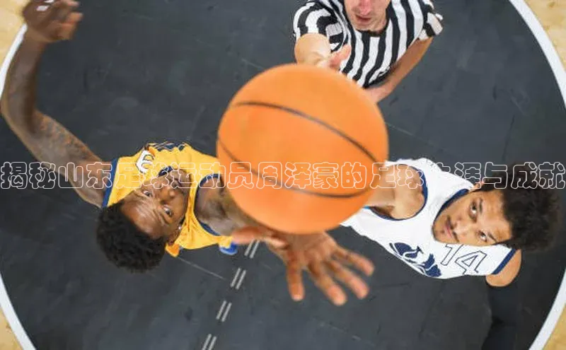 k1体育官网登录入口网址云创智行揭秘山东足球运动员周泽豪的足球生涯与成就