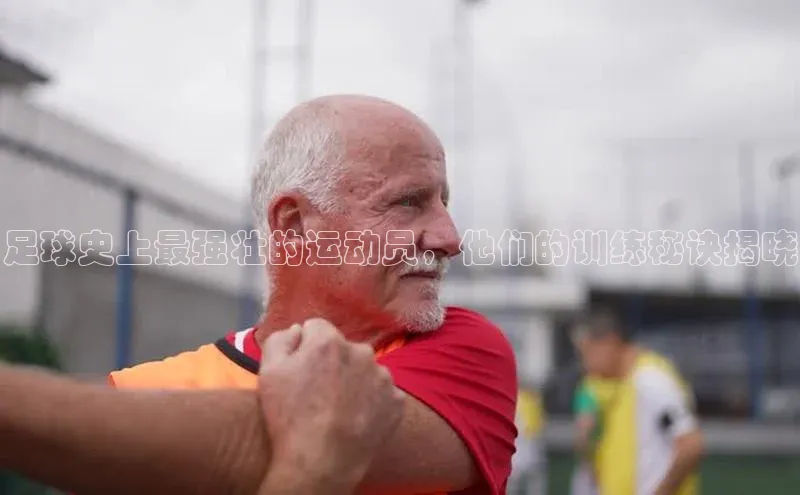k1体育赛富乐斯足球史上最强壮的运动员，他们的训练秘诀揭晓