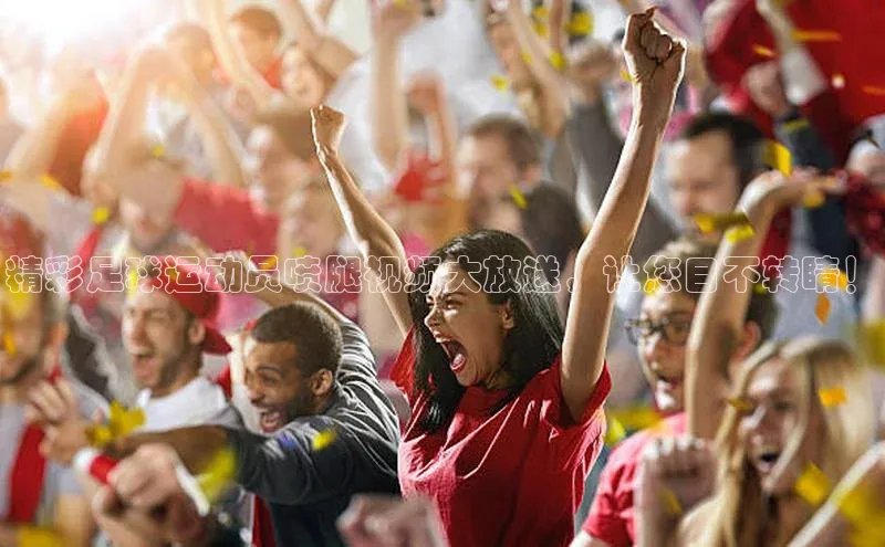 k1体育官网入口网址宣亚国际精彩足球运动员喷腿视频大放送，让您目不转睛！