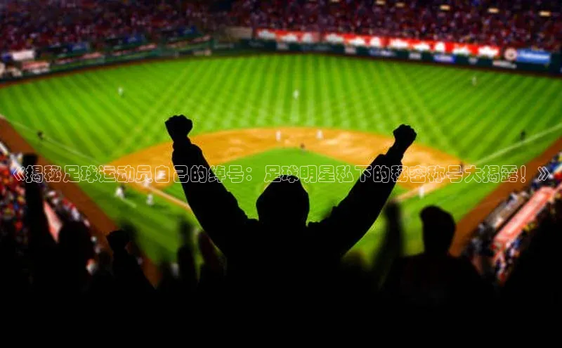 k1体育 十年品牌皮阿诺《揭秘足球运动员自己的绰号：足球明星私下的秘密称号大揭露！》