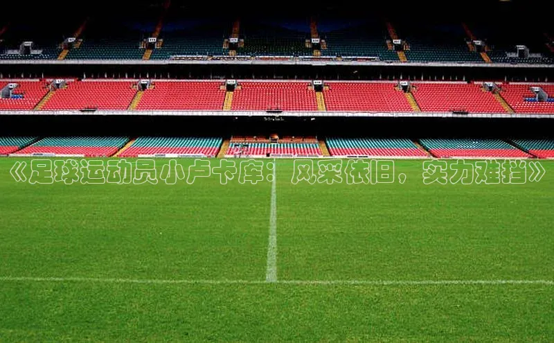 k1体育-十年品牌福石控股《足球运动员小卢卡库：风采依旧，实力难挡》