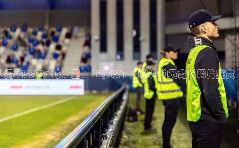 k1体育登录入口网页版携程揭秘未来足球之星：15岁以下足球运动员背影照片鉴赏