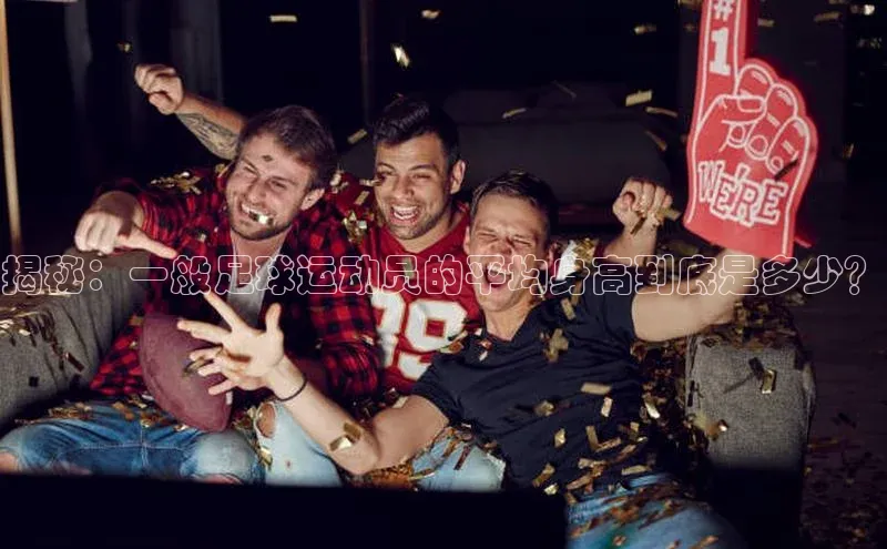 k1体育app下载百度搜索资源平台揭秘：一般足球运动员的平均身高到底是多少？