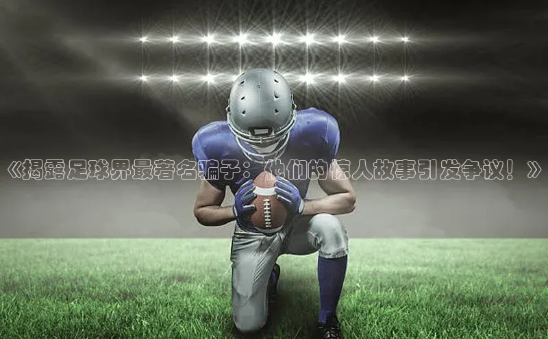 k1体育下载中文在线《揭露足球界最著名骗子：他们的惊人故事引发争议！》