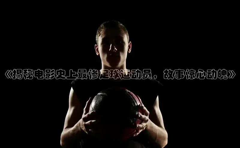 k1体育官网入口网址宣亚国际《揭秘电影史上最惨足球运动员，故事惊心动魄》