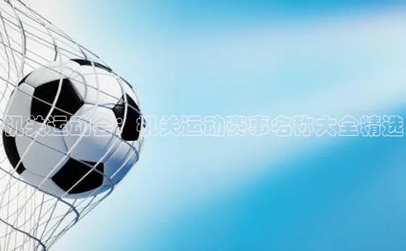 k1体育官网登录入口网址云创智行机关运动会：机关运动赛事名称大全精选