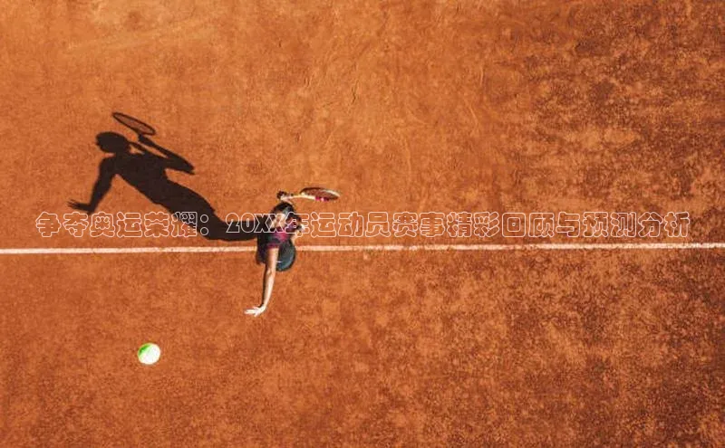 k1体育app下载百度人工翻译争夺奥运荣耀：20XX年运动员赛事精彩回顾与预测分析