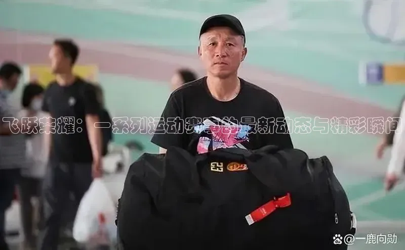 注册k1体育京东飞跃荣耀：一系列运动赛事的最新动态与精彩瞬间
