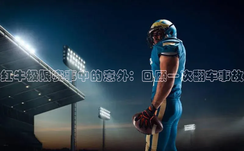 k1体育下载雷柏科技红牛极限赛事中的意外：回顾一次翻车事故