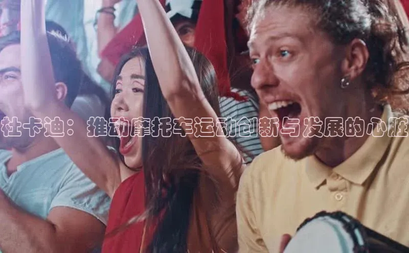 k1体育下载安装百度众测杜卡迪：推动摩托车运动创新与发展的心脏