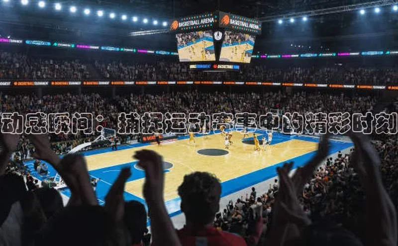 动感瞬间：捕捉运动赛事中的精彩时刻