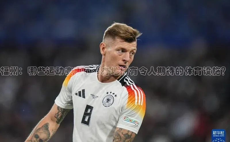 福州：哪些运动赛事的举办地拥有令人期待的体育设施？