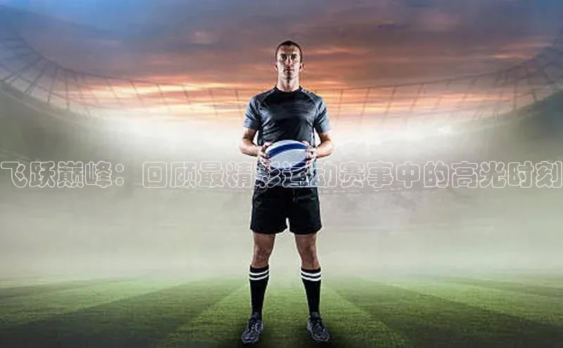 飞跃巅峰：回顾最精彩运动赛事中的高光时刻