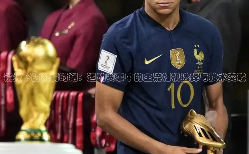 镜头下的激情时刻：运动赛事中的主流相机选择与技术突破