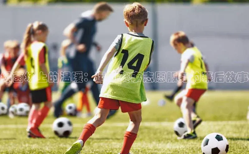 绿茵场上的温暖：运动赛事志愿服务的幕后故事