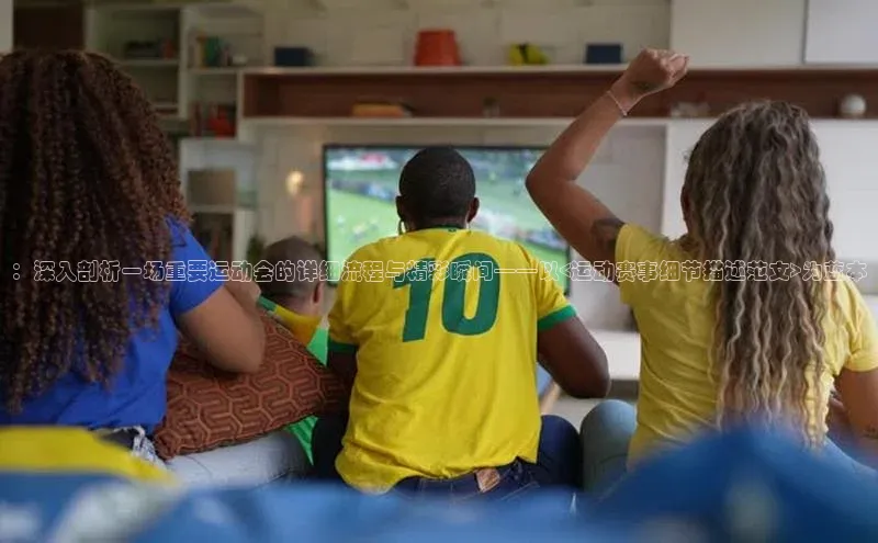 ：深入剖析一场重要运动会的详细流程与精彩瞬间——以<运动赛事细节描述范文>为蓝本