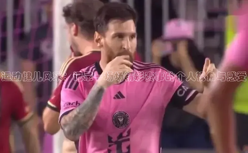 运动健儿风采：记录一场场精彩赛事的个人视角与感受