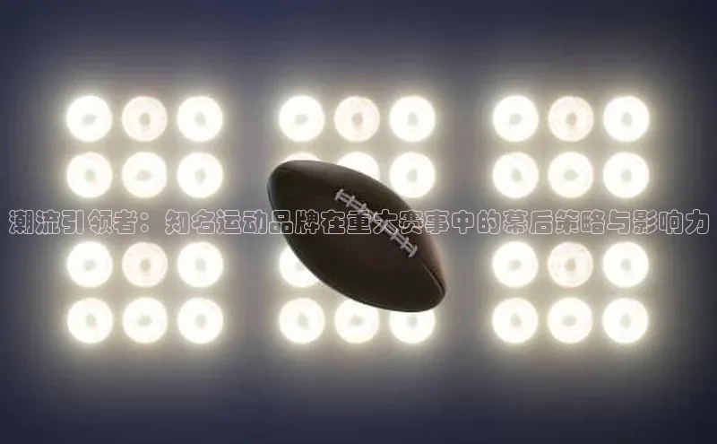 潮流引领者：知名运动品牌在重大赛事中的幕后策略与影响力