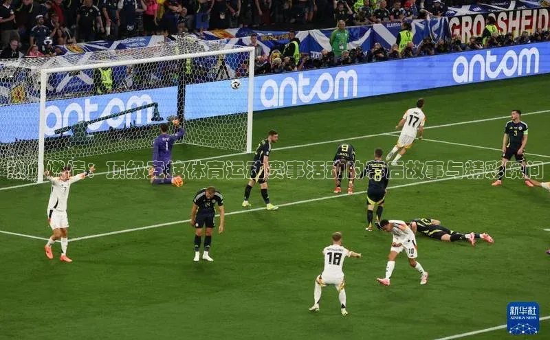 热血燃情：顶级竞技体育运动赛事活动的幕后故事与精彩瞬间