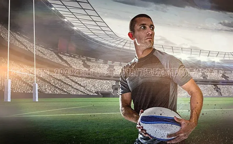 年终回顾：2023年最具影响力热门运动赛事背后的故事