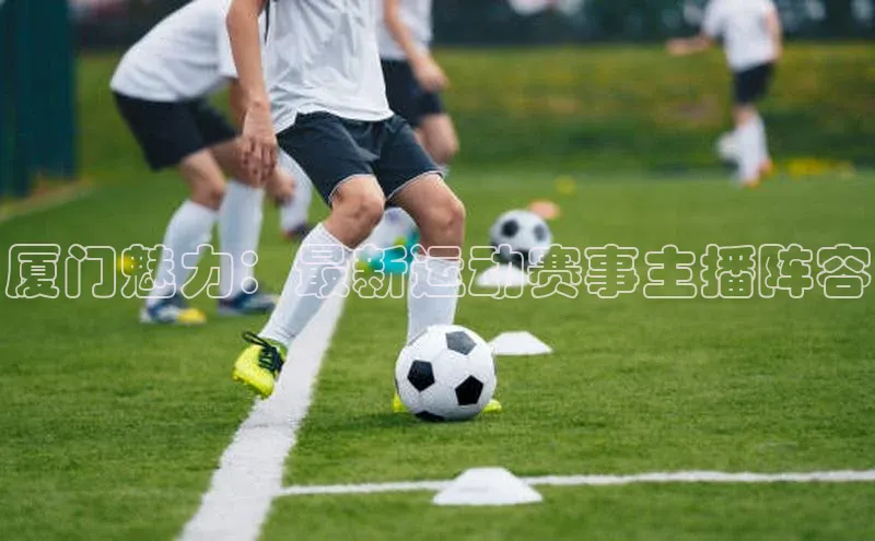 厦门魅力：最新运动赛事主播阵容