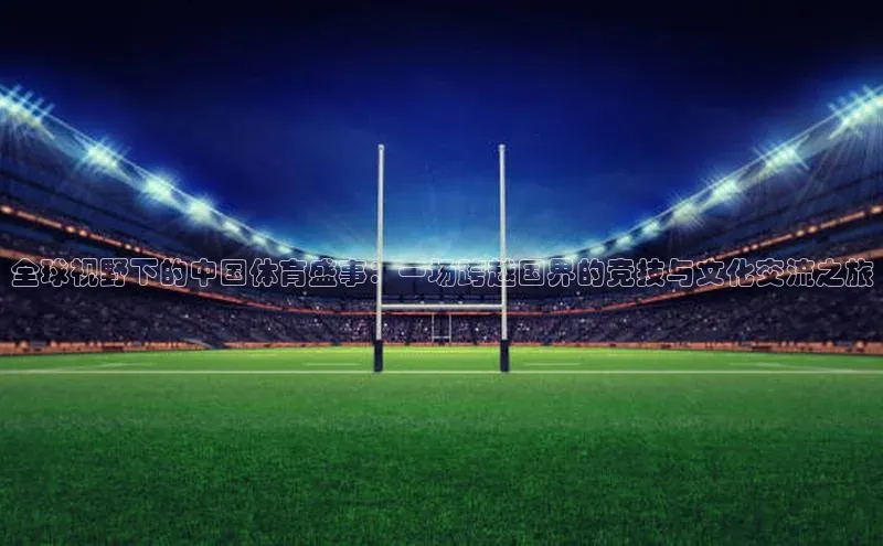 全球视野下的中国体育盛事：一场跨越国界的竞技与文化交流之旅